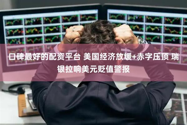 口碑最好的配资平台 美国经济放缓+赤字压顶 瑞银拉响美元贬值警报