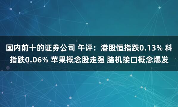 国内前十的证券公司 午评：港股恒指跌0.13% 科指跌0.06% 苹果概念股走强 脑机接口概念爆发