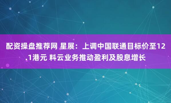 配资操盘推荐网 星展：上调中国联通目标价至12.1港元 料云业务推动盈利及股息增长