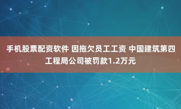 手机股票配资软件 因拖欠员工工资 中国建筑第四工程局公司被罚款1.2万元