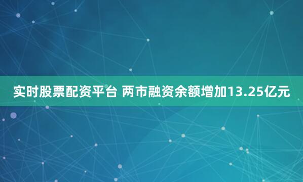 实时股票配资平台 两市融资余额增加13.25亿元