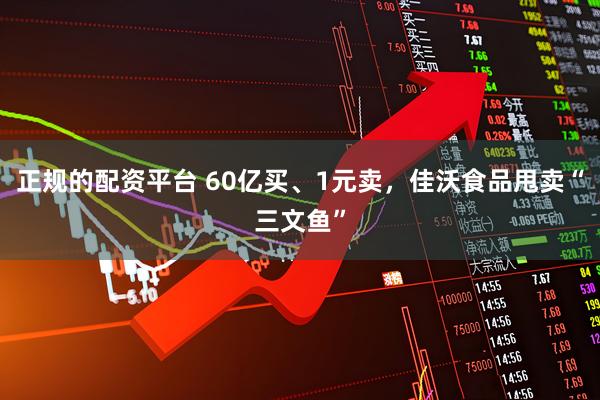 正规的配资平台 60亿买、1元卖，佳沃食品甩卖“三文鱼”