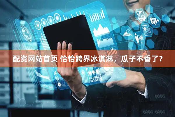 配资网站首页 恰恰跨界冰淇淋，瓜子不香了？