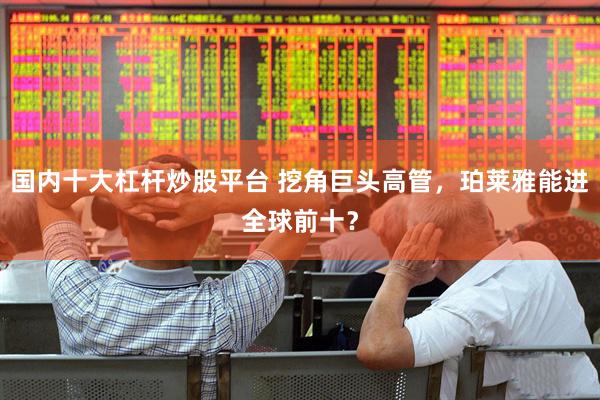 国内十大杠杆炒股平台 挖角巨头高管，珀莱雅能进全球前十？
