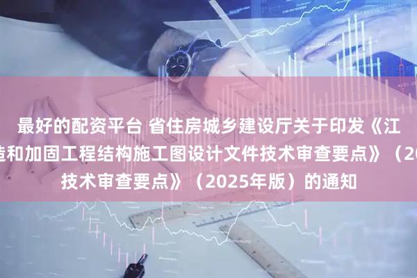 最好的配资平台 省住房城乡建设厅关于印发《江苏省既有建筑改造和加固工程结构施工图设计文件技术审查要点》（2025年版）的通知