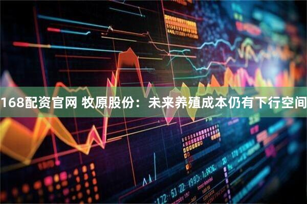 168配资官网 牧原股份：未来养殖成本仍有下行空间