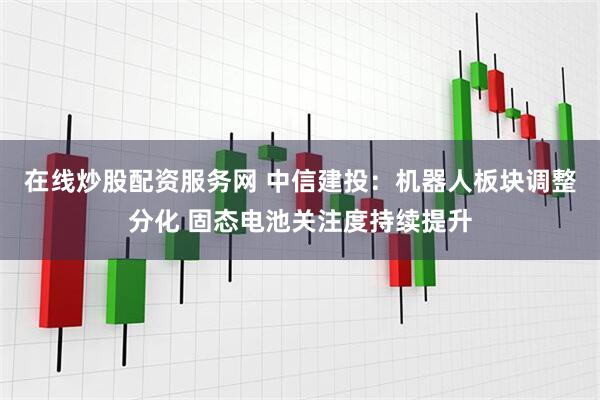 在线炒股配资服务网 中信建投:机器人板块调整分化 固态电池关注度持续提升