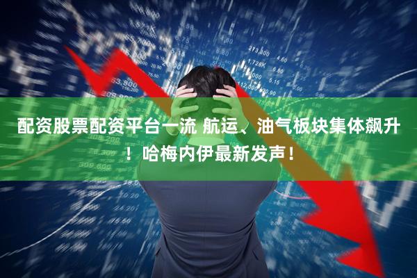 配资股票配资平台一流 航运、油气板块集体飙升！哈梅内伊最新发声！