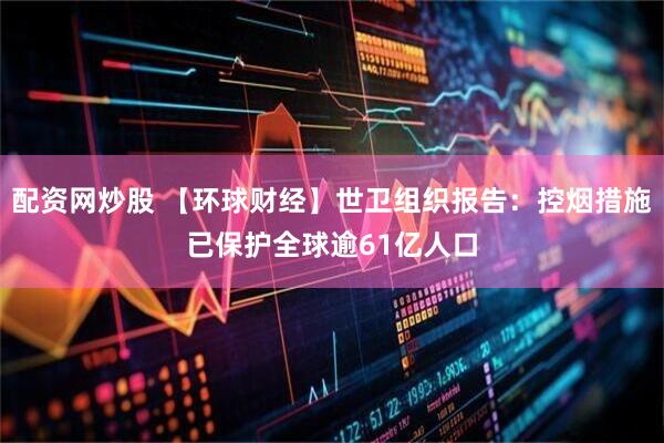 配资网炒股 【环球财经】世卫组织报告：控烟措施已保护全球逾61亿人口