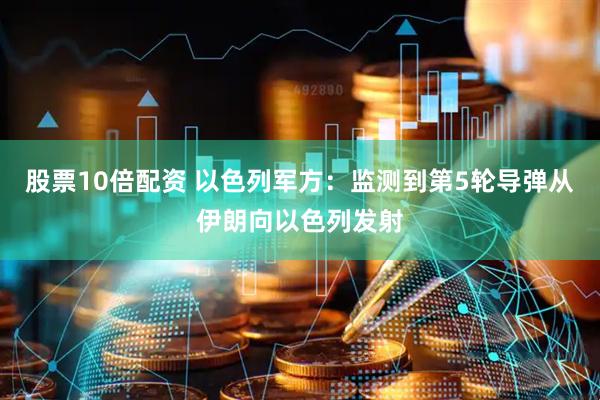 股票10倍配资 以色列军方：监测到第5轮导弹从伊朗向以色列发射
