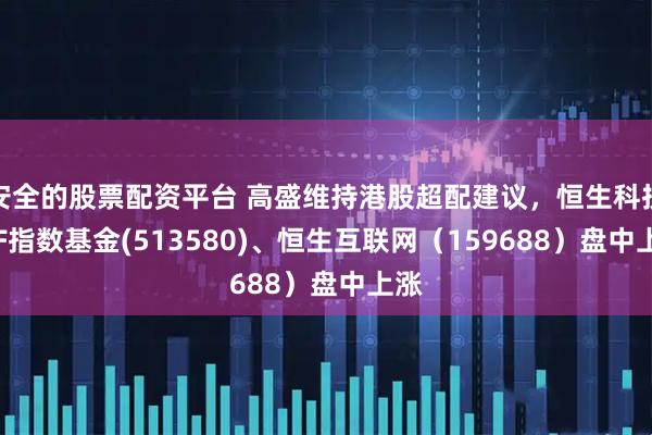 安全的股票配资平台 高盛维持港股超配建议，恒生科技ETF指数基金(513580)、恒生互联网（159688）盘中上涨