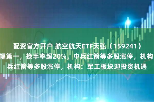配资官方开户 航空航天ETF天弘（159241）暂居全市场军工ETF涨幅第一，换手率超20%，中兵红箭等多股涨停，机构：军工板块迎投资机遇