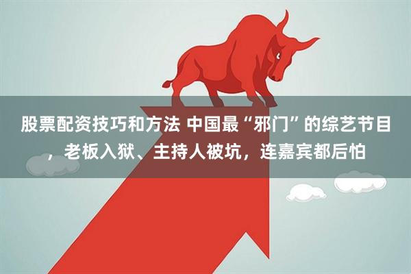 股票配资技巧和方法 中国最“邪门”的综艺节目，老板入狱、主持人被坑，连嘉宾都后怕
