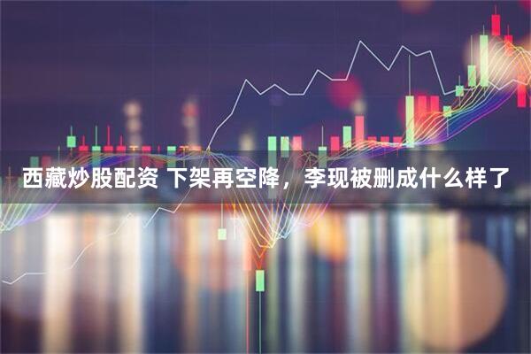 西藏炒股配资 下架再空降，李现被删成什么样了