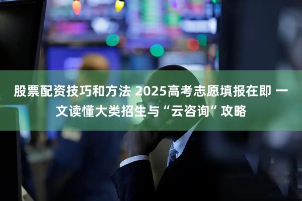 股票配资技巧和方法 2025高考志愿填报在即 一文读懂大类招生与“云咨询”攻略
