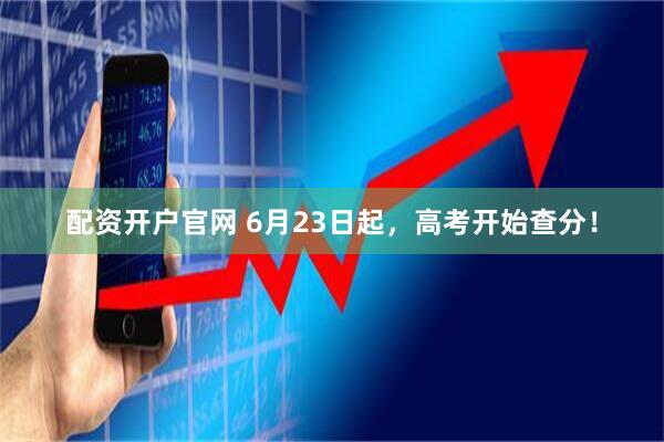配资开户官网 6月23日起，高考开始查分！