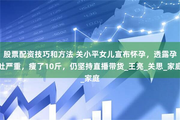 股票配资技巧和方法 关小平女儿宣布怀孕，透露孕吐严重，瘦了10斤，仍坚持直播带货_王亮_关思_家庭