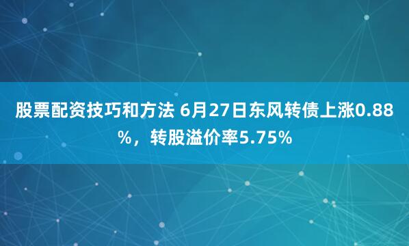 股票配资技巧和方法 6月27日东风转债上涨0.88%，转股溢价率5.75%