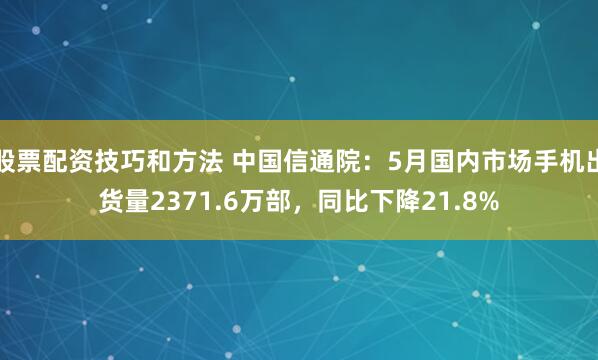 股票配资技巧和方法 中国信通院：5月国内市场手机出货量2371.6万部，同比下降21.8%