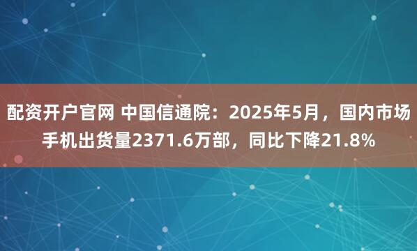 配资开户官网 中国信通院：2025年5月，国内市场手机出货量2371.6万部，同比下降21.8%