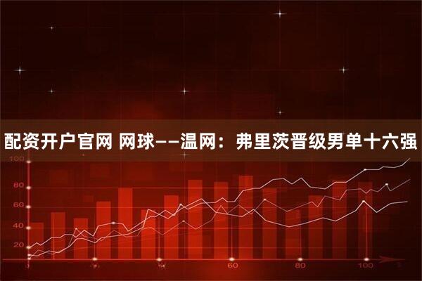 配资开户官网 网球——温网：弗里茨晋级男单十六强