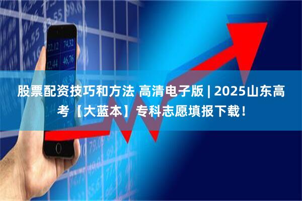 股票配资技巧和方法 高清电子版 | 2025山东高考【大蓝本】专科志愿填报下载！