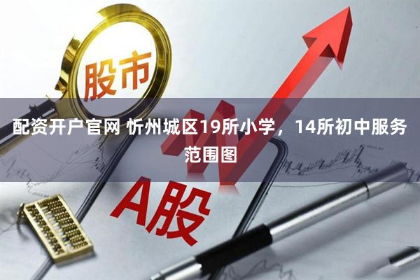 配资开户官网 忻州城区19所小学，14所初中服务范围图