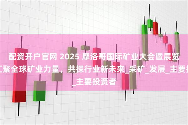 配资开户官网 2025 摩洛哥国际矿业大会暨展览会：汇聚全球矿业力量，共探行业新未来_采矿_发展_主要投资者