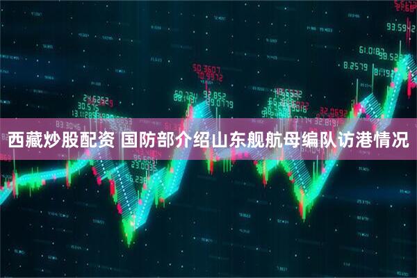 西藏炒股配资 国防部介绍山东舰航母编队访港情况