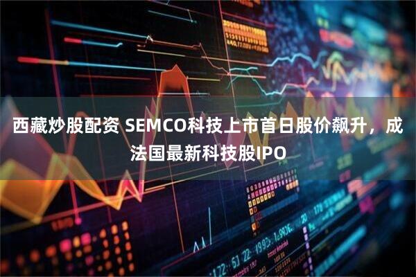 西藏炒股配资 SEMCO科技上市首日股价飙升,成法国最新科技股IPO