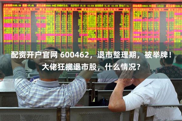 配资开户官网 600462,退市整理期,被举牌!大佬狂揽退市股,什么情况?