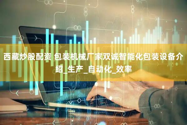 西藏炒股配资 包装机械厂家双诚智能化包装设备介绍_生产_自动化_效率