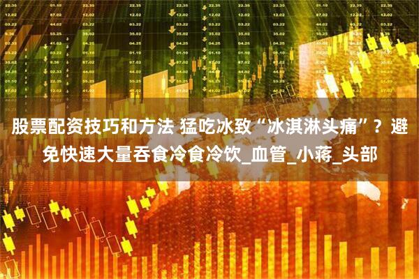 股票配资技巧和方法 猛吃冰致“冰淇淋头痛”?避免快速大量吞食冷食冷饮_血管_小蒋_头部