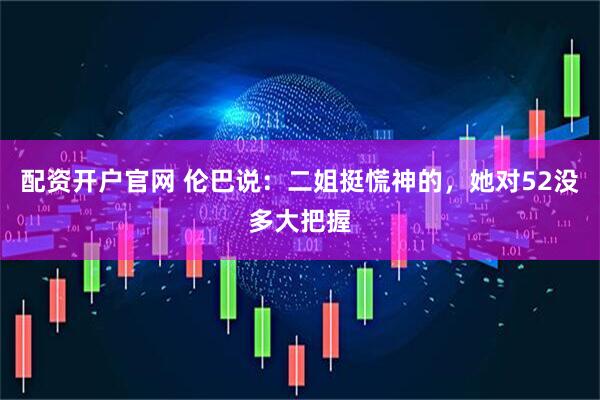 配资开户官网 伦巴说:二姐挺慌神的,她对52没多大把握