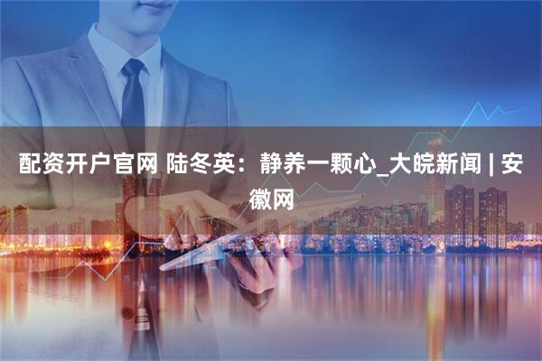 配资开户官网 陆冬英：静养一颗心_大皖新闻 | 安徽网