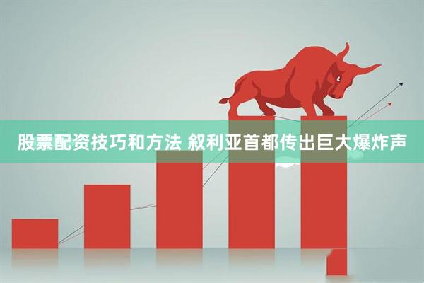 股票配资技巧和方法 叙利亚首都传出巨大爆炸声