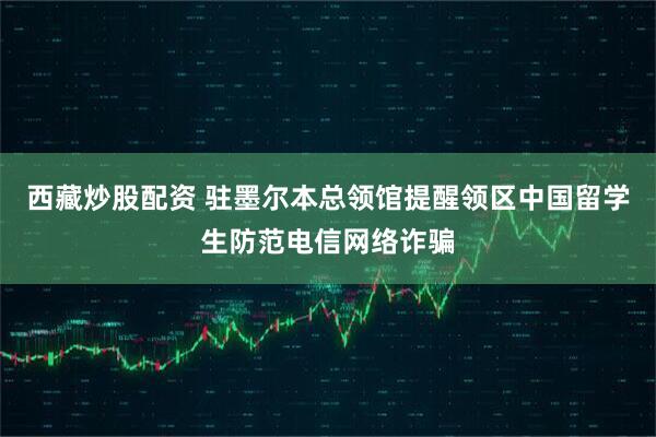 西藏炒股配资 驻墨尔本总领馆提醒领区中国留学生防范电信网络诈骗