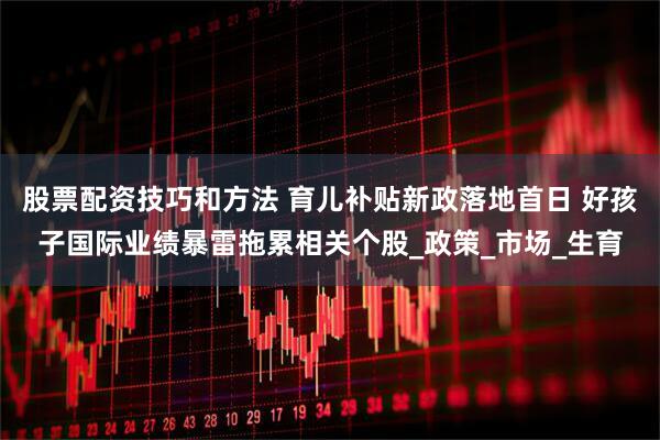股票配资技巧和方法 育儿补贴新政落地首日 好孩子国际业绩暴雷拖累相关个股_政策_市场_生育