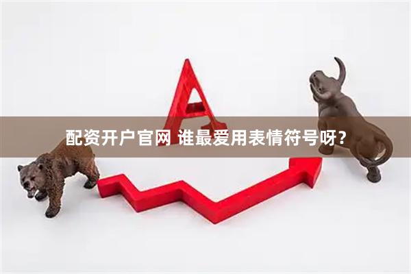 配资开户官网 谁最爱用表情符号呀？