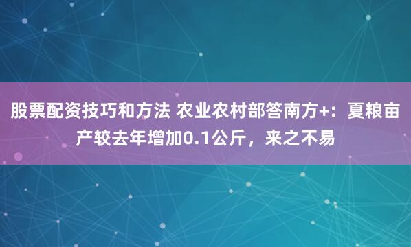 股票配资技巧和方法 农业农村部答南方+:夏粮亩产较去年增加0.1公斤,来之不易