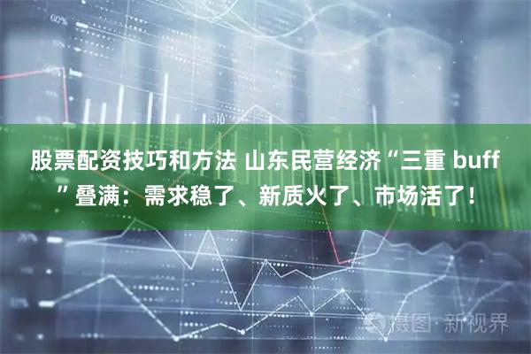 股票配资技巧和方法 山东民营经济“三重 buff”叠满：需求稳了、新质火了、市场活了！