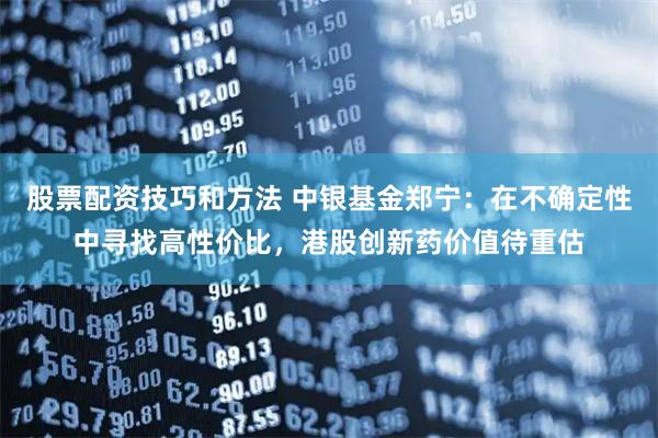 股票配资技巧和方法 中银基金郑宁：在不确定性中寻找高性价比，港股创新药价值待重估