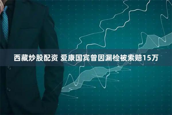 西藏炒股配资 爱康国宾曾因漏检被索赔15万