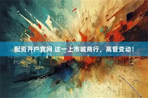 配资开户官网 这一上市城商行,高管变动!