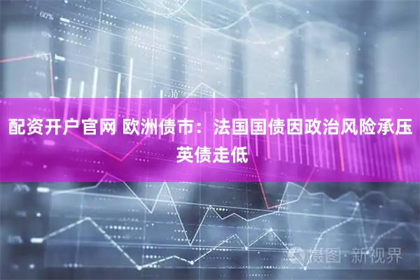 配资开户官网 欧洲债市：法国国债因政治风险承压 英债走低