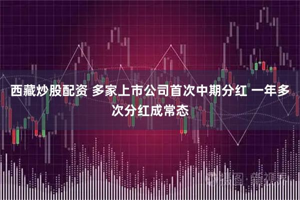 西藏炒股配资 多家上市公司首次中期分红 一年多次分红成常态