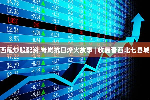西藏炒股配资 岢岚抗日烽火故事 | 收复晋西北七县城