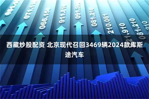 西藏炒股配资 北京现代召回3469辆2024款库斯途汽车