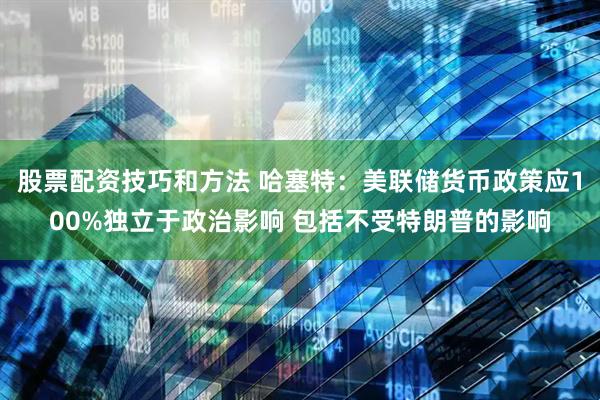 股票配资技巧和方法 哈塞特：美联储货币政策应100%独立于政治影响 包括不受特朗普的影响