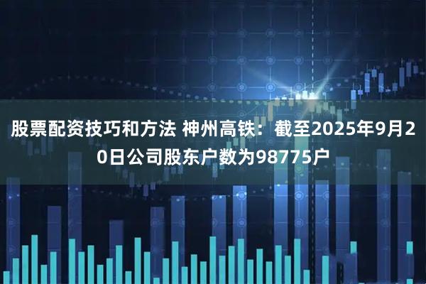 股票配资技巧和方法 神州高铁：截至2025年9月20日公司股东户数为98775户